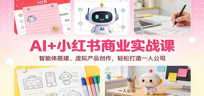 AI+小红书商业实战课程：智能体搭建与虚拟产品创作，轻松打造一人公司-资源项目网