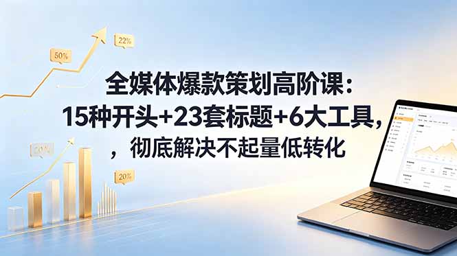 全媒体爆款策划高阶课：15种开头+23套标题+6大工具，彻底解决低转化问题-资源项目网