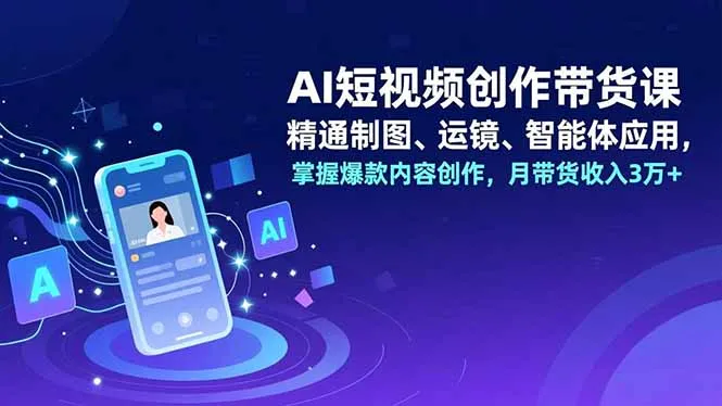 AI短视频创作带货课程：精通制图、运镜技巧，掌握智能体应用，月收入3万+-资源项目网