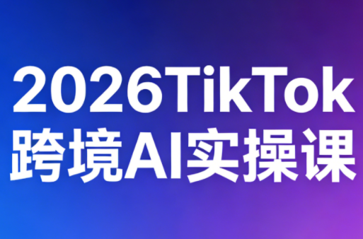 2026年TikTok跨境AI实操课程-资源项目网