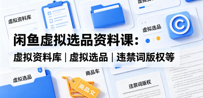 闲鱼虚拟选品资料课程：掌握虚拟资料库、选品技巧及版权知识-资源项目网