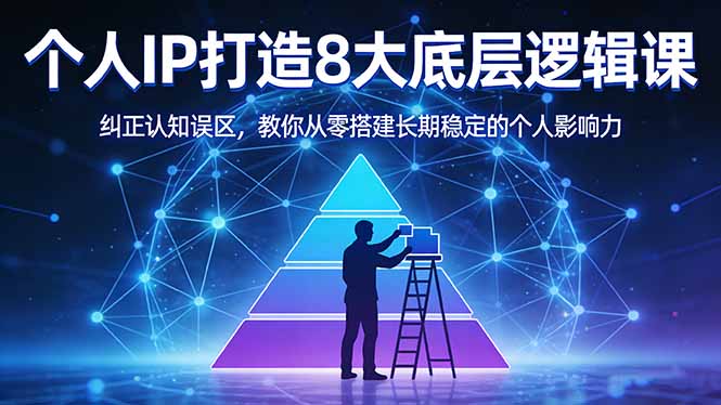 个人IP打造8大底层逻辑课：纠正认知误区，教你从零搭建长期稳定的个人影响力-资源项目网