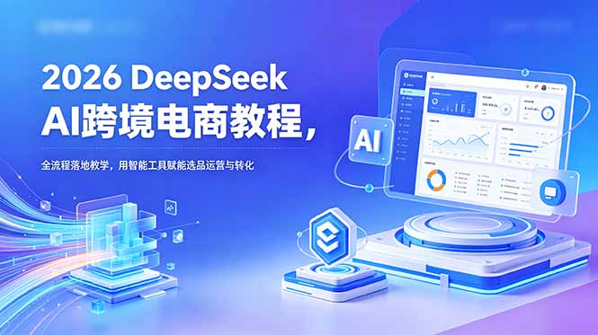 2026年DeepSeek AI跨境电商全流程教程,智能工具助力选品与运营优化-资源项目网