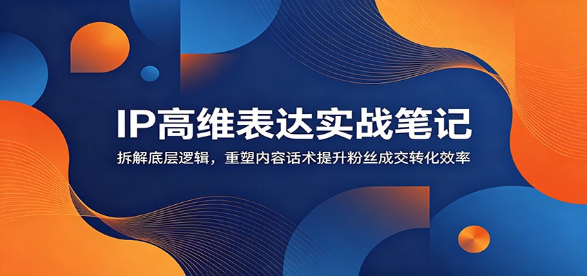 提升粉丝成交转化效率：IP高维表达实战笔记揭秘底层逻辑-资源项目网