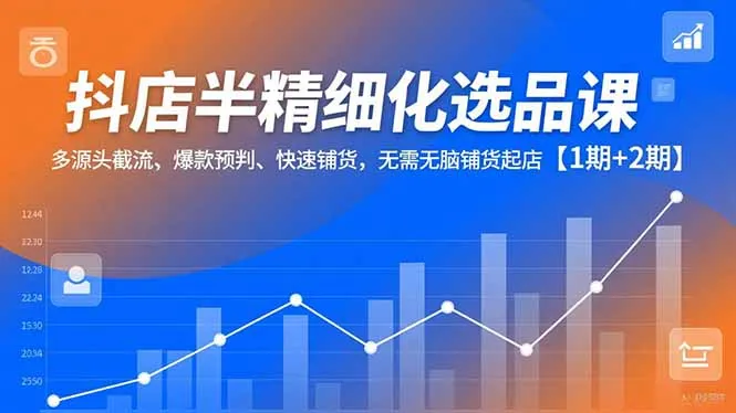 抖店半精细化选品课程：多源头截流、爆款预判、快速铺货，轻松起店【1期+2期】-资源项目网