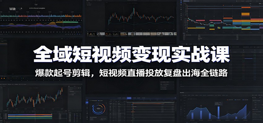 全域短视频变现实战课：爆款起号剪辑、直播投放复盘及出海策略-资源项目网
