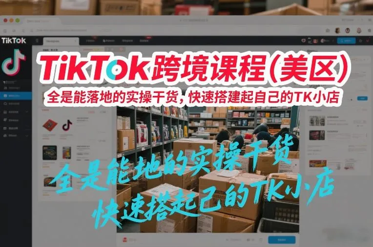 TikTok跨境课程美区实操干货，快速搭建TK小店-资源项目网