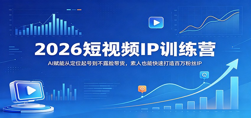 2026短视频IP训练营：AI赋能从定位起号到不露脸带货，素人也能快速打造百万粉丝IP-资源项目网