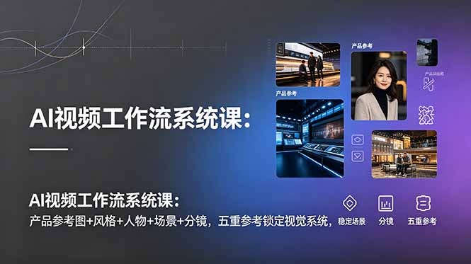 AI视频工作流系统课程：产品参考图、风格、人物、场景、分镜五重参考，锁定视觉系统，稳定产出高质量视频-资源项目网