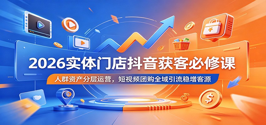 2026年实体门店抖音获客必修课：人群资产分层运营，短视频团购全域引流稳增客源-资源项目网