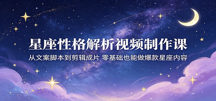 星座性格解析视频制作课程：零基础打造爆款星座内容-资源项目网
