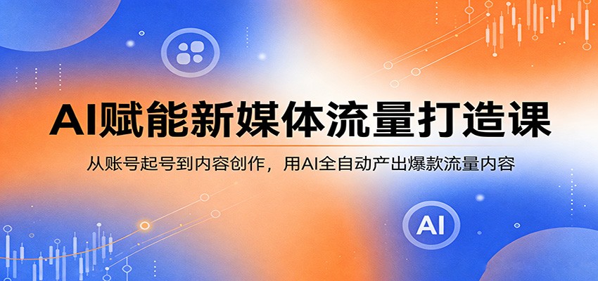 AI助力新媒体流量打造课程：从账号起号到内容创作，AI全自动产出爆款流量内容-资源项目网