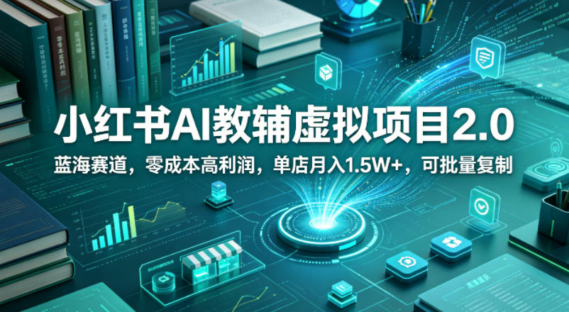 小红书AI教辅虚拟项目2.0：蓝海市场，零成本高利润，单店月入1.5W+，可批量复制-资源项目网