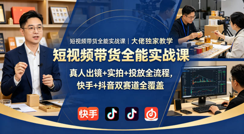 短视频带货实战课程：大佬独家教学，真人出镜+实拍+投放全流程，快手+抖音双赛道全覆盖-资源项目网