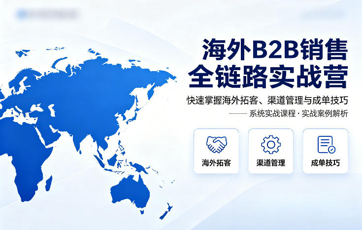 海外B2B销售全链路实战营：快速掌握拓客、渠道管理与成单技巧-资源项目网