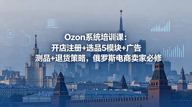 Ozon系统开店与运营培训:全面课程,涵盖注册、选品、广告测试及退货策略-资源项目网