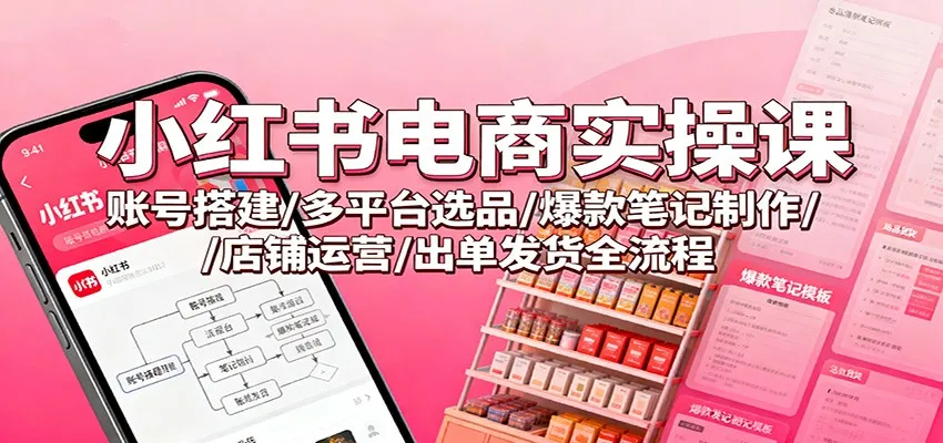 小红书电商实操课程:账号搭建、多平台选品、爆款笔记制作、店铺运营及出单发货全流程-资源项目网