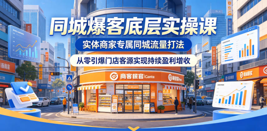 同城爆客底层实操课：实体商家专属流量策略，零起步引爆门店客源，实现持续盈利增收-资源项目网