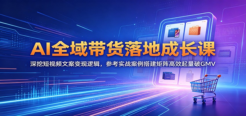 AI全域带货成长课：短视频文案变现逻辑解析，实战案例助你搭建矩阵突破GMV-资源项目网