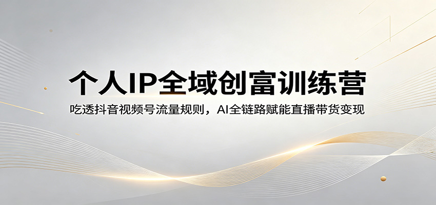 个人IP全域创富训练营：掌握抖音视频号流量，AI赋能直播带货变现-资源项目网