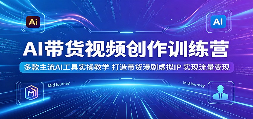 AI带货视频创作训练营：掌握主流AI工具，打造带货漫剧虚拟IP，实现流量变现-资源项目网