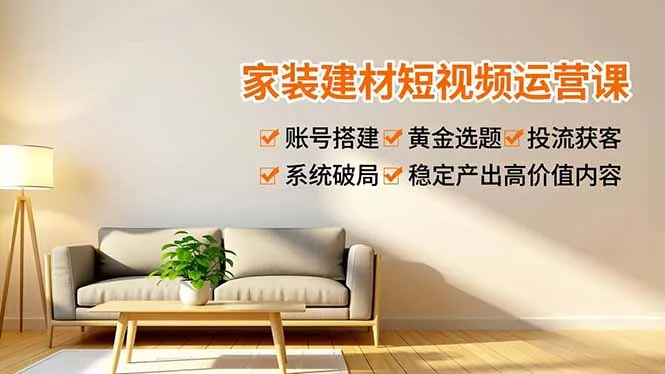 家装建材短视频运营课程：账号搭建、选题黄金法、高效引流与高价值内容产出-资源项目网