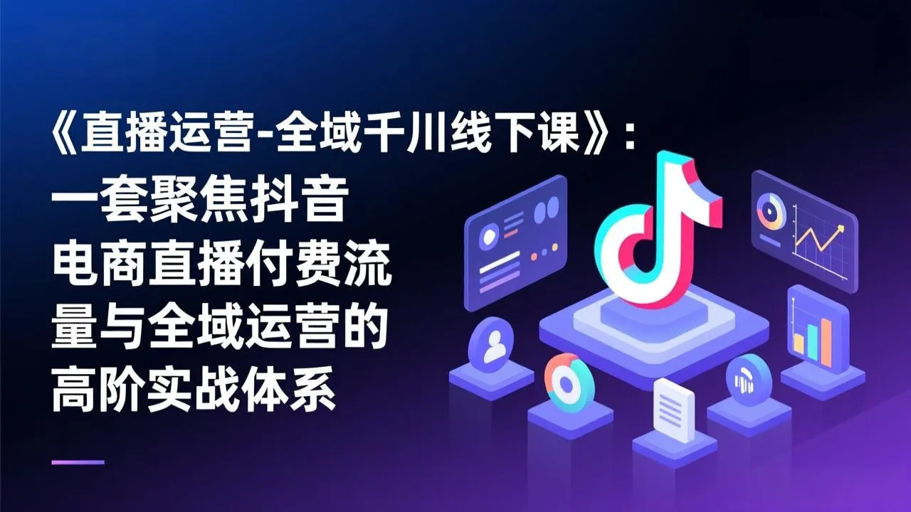 《直播运营-全域千川线下课程》：抖音电商直播高阶实战体系-资源项目网