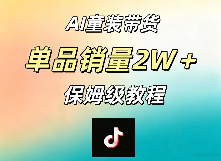 AI童装带货秘籍：一部手机轻松操作，单款销量破2万+【手把手教程】-资源项目网
