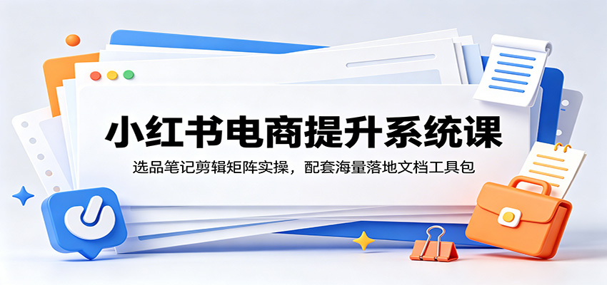 小红书电商提升系统课：精选商品笔记剪辑矩阵实操，配套海量落地文档工具包-资源项目网
