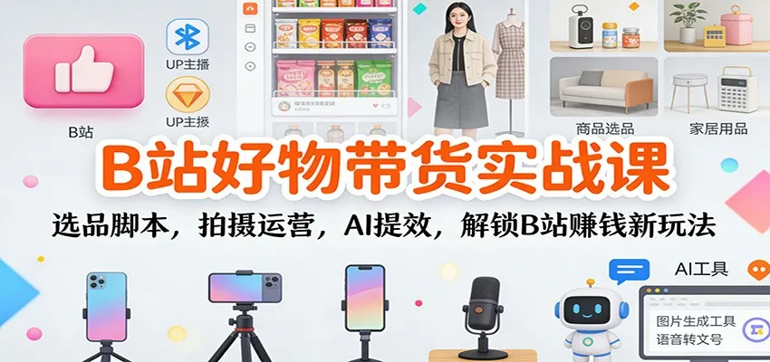 B站好物带货实战课：AI提效选品脚本，拍摄运营技巧，解锁赚钱新玩法-资源项目网