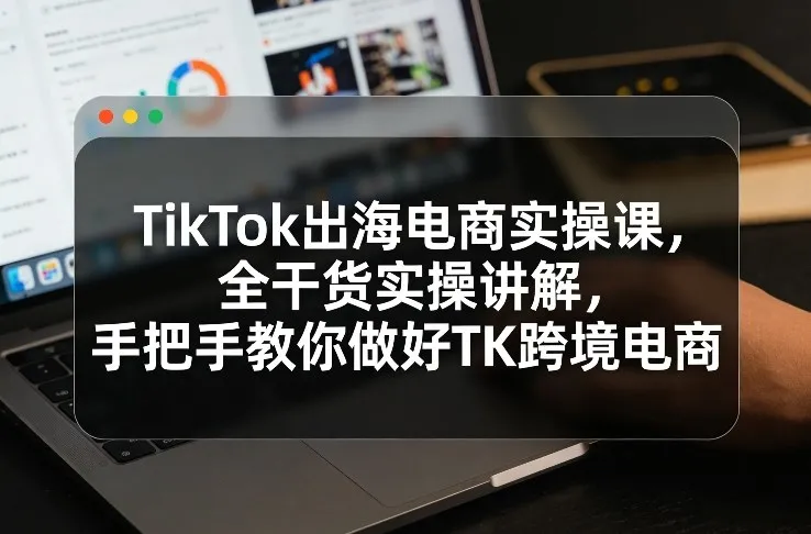 TikTok电商出海实操课:全干货教程,手把手教你做TK跨境电商-资源项目网