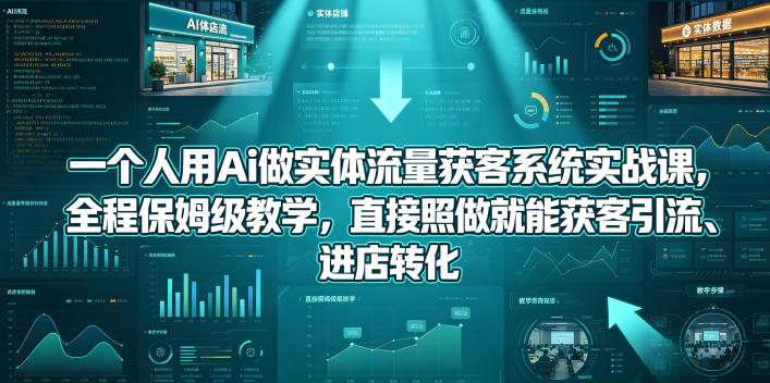 AI实体流量获客系统实战课：保姆级教程，照做即引流进店转化-资源项目网