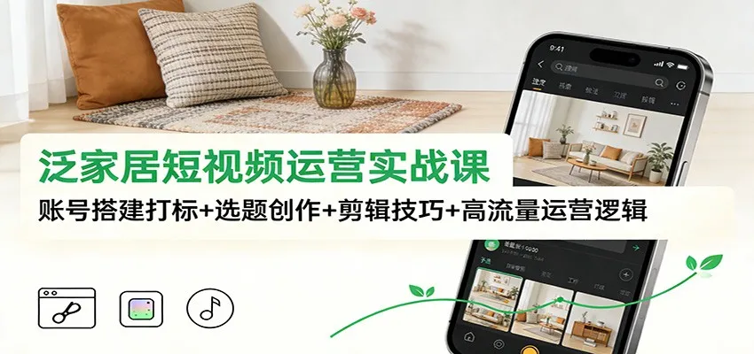 泛家居短视频运营实战课程：账号搭建、选题创作、剪辑技巧与高流量运营策略-资源项目网