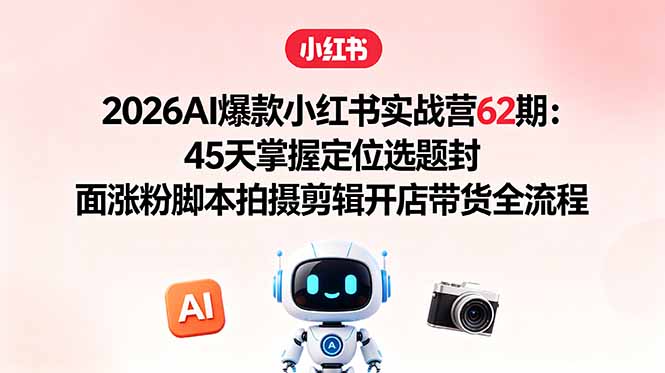 2026AI爆款小红书实战营62期:45天掌握定位选题封面涨粉脚本拍摄剪辑开店带货全流程-资源项目网