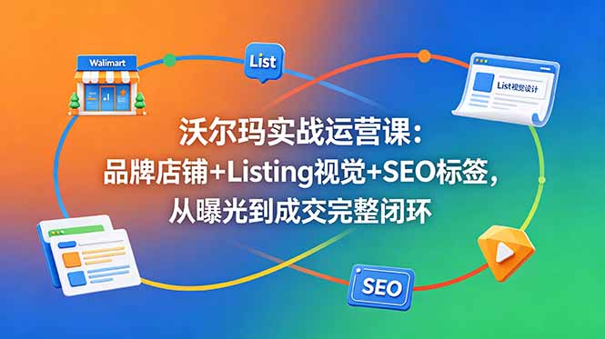 沃尔玛实战运营课程：打造品牌店铺、优化Listing视觉与SEO标签，实现曝光到成交的完整闭环-资源项目网