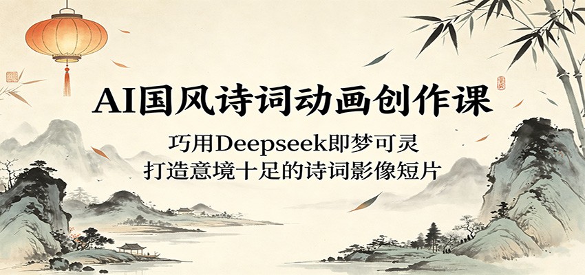 AI国风诗词动画创作课：用Deepseek即梦可灵，制作意境深远的诗词影像短片-资源项目网