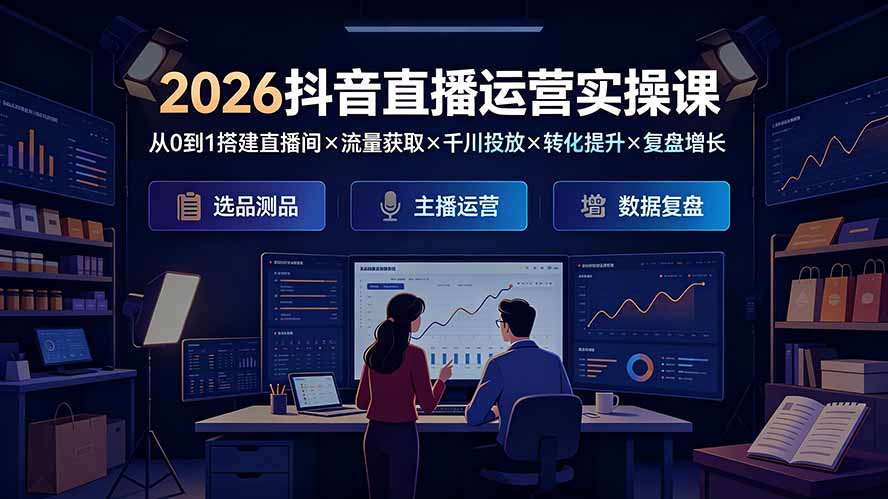 2026抖音直播运营实操课：系统掌握完整闭环，从0到1搭建直播间、流量获取、千川投放、转化提升及复盘增长-资源项目网