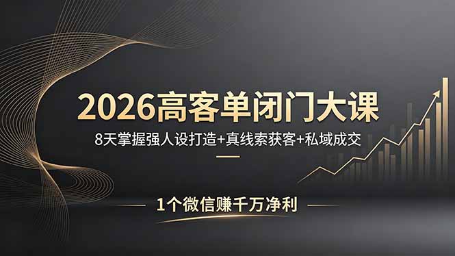 2026高客单闭门大课：8天打造强人设，掌握真线索获客与私域成交技巧，微信月入千万秘籍-资源项目网