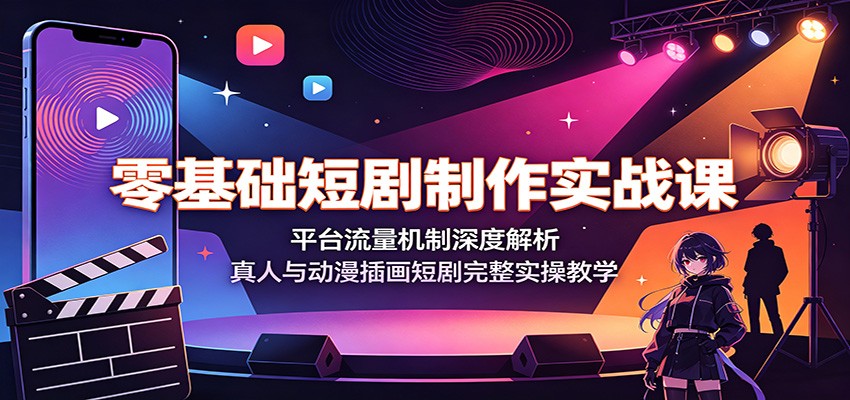 零基础短剧制作实战课：深入解析平台流量机制，真人与动漫插画短剧完整实操教学-资源项目网