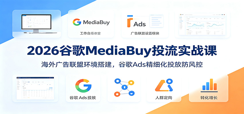 2026谷歌MediaBuy投流实战课：海外广告联盟环境搭建，谷歌Ads精细化投放防风控-资源项目网