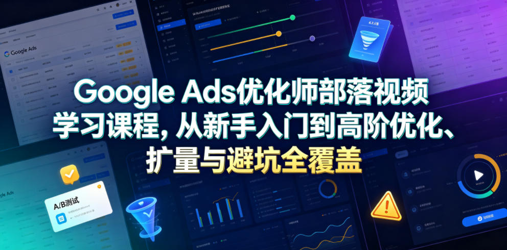 Google Ads优化师部落视频课程：新手到高手，全面覆盖入门到进阶、扩量与避坑（更新至2026）-资源项目网