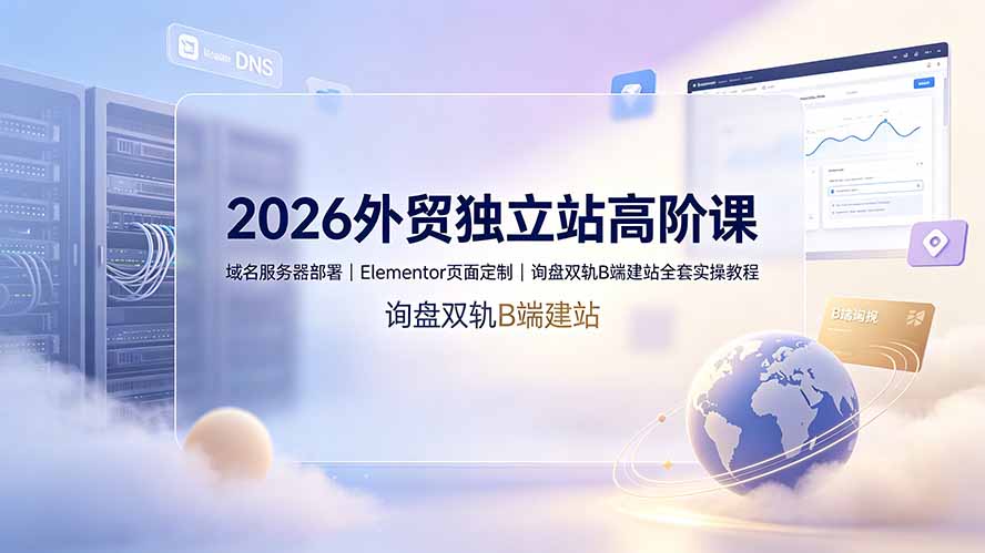 2026外贸独立站高阶课程：域名服务器部署、Elementor页面定制及询盘双轨B端建站全套实操教程-资源项目网