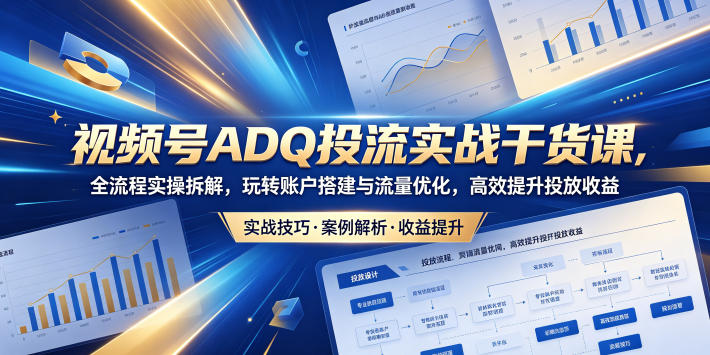 视频号ADQ投流实战干货课:全流程实操拆解,账户搭建与流量优化技巧,提升投放收益-资源项目网