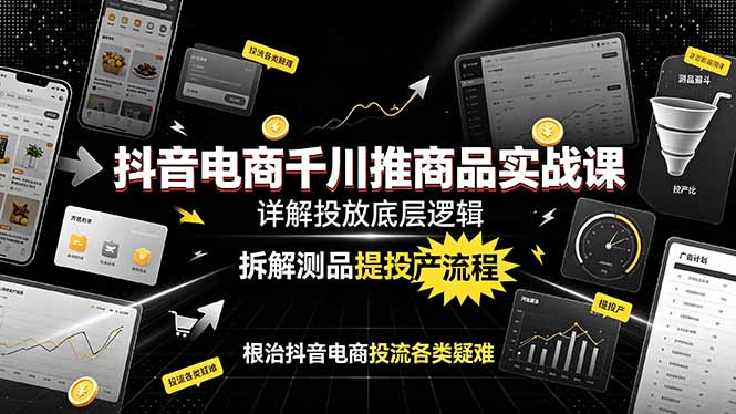 抖音电商千川实战课程：揭秘投放底层逻辑，解析测品提投产流程，攻克抖音电商投流难题-资源项目网