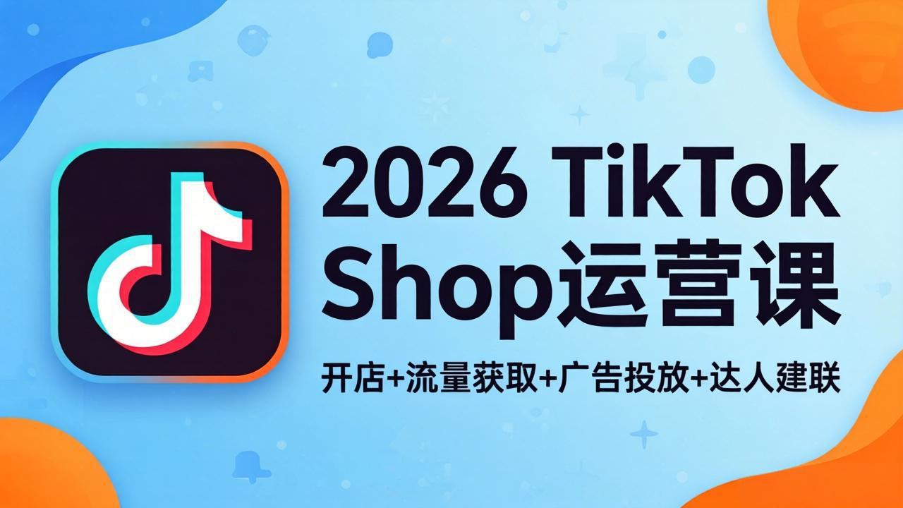 2026TikTok Shop运营课程：开店、流量获取、广告投放及达人合作，探索海外电商盈利新策略-资源项目网