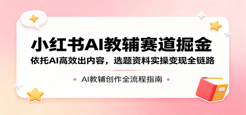 小红书AI教辅赛道掘金：高效出内容，实操变现全链路-资源项目网