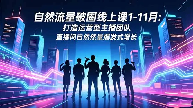 自然流量破圈线上课1-11月：打造运营型主播团队，直播间自然流量爆发式增长-资源项目网