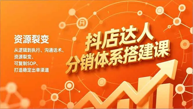 抖店达人分销体系搭建课程：从逻辑到执行、沟通话术、资源裂变，打造可复制的稳定出单渠道-资源项目网