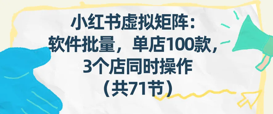 小红书虚拟矩阵教程：软件批量发布笔记，单店100款，三店同时操作（共71节）-资源项目网