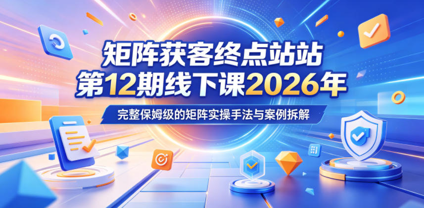 矩阵获客终点站第12期线下课程:2026年5月22-23日,掌握完整保姆级矩阵实操技巧与案例分析-资源项目网